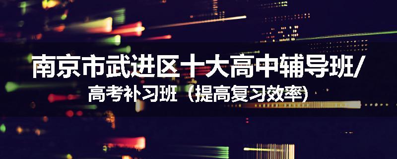 南京市武进区十大高中辅导班/高考补习班（提高复习效率)