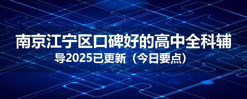 南京江宁区口碑好的高中全科辅导2025已更新（今日要点）