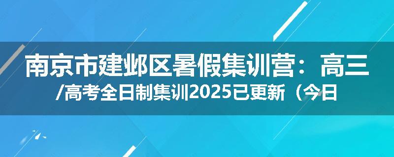 南京市建邺区暑假集训营：高三/高考全日制集训2025已更新（今日要点）
