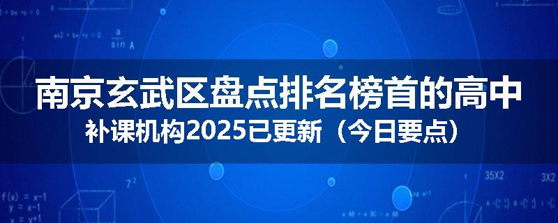 南京玄武区盘点排名榜首的高中补课机构2025已更新（今日要点）