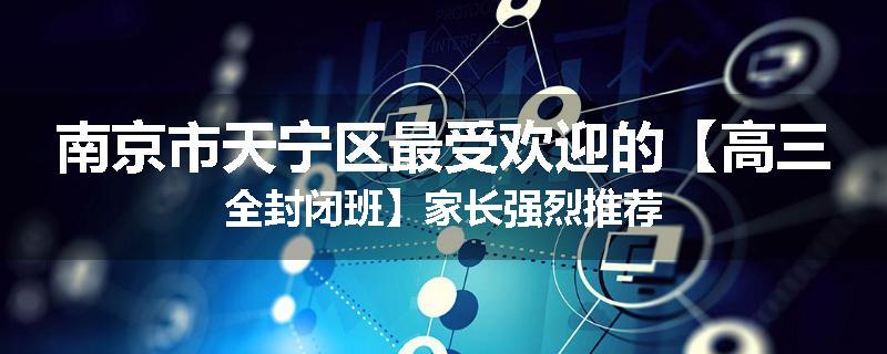 南京市天宁区最受欢迎的【高三全封闭班】家长强烈推荐