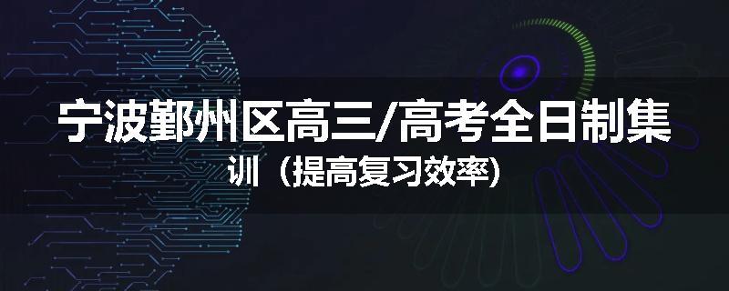 宁波鄞州区高三/高考全日制集训（提高复习效率)