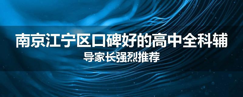 南京江宁区口碑好的高中全科辅导家长强烈推荐