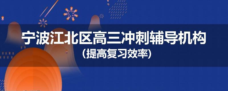 宁波江北区
高三冲刺辅导机构（提高复习效率)
