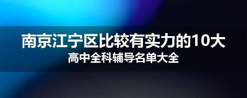 南京江宁区比较有实力的10大高中全科辅导名单大全