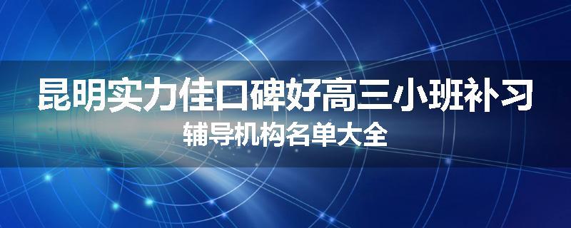昆明实力佳口碑好高三小班补习辅导机构名单大全