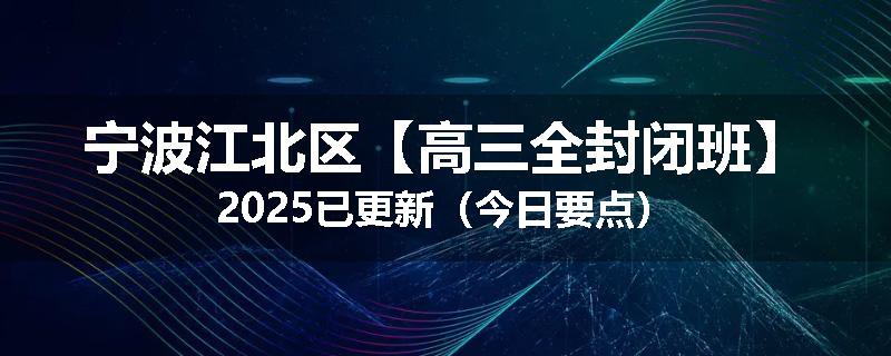 宁波江北区
【高三全封闭班】2025已更新（今日要点）