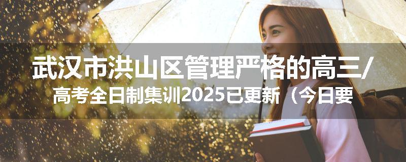 武汉市洪山区管理严格的高三/高考全日制集训2025已更新（今日要点）