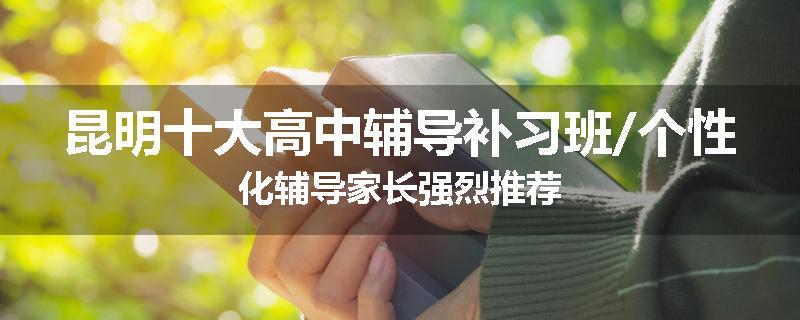 昆明十大高中辅导补习班/个性化辅导家长强烈推荐