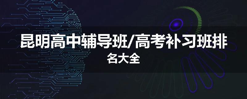 昆明高中辅导班/高考补习班排名大全