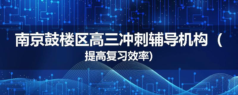 南京鼓楼区高三冲刺辅导机构（提高复习效率)