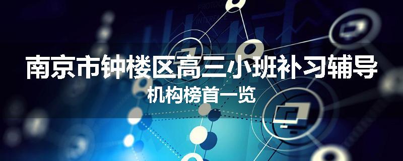 南京市钟楼区高三小班补习辅导机构榜首一览