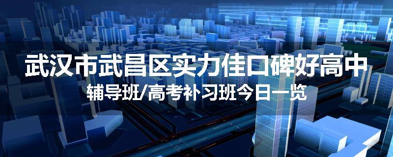 武汉市武昌区实力佳口碑好高中辅导班/高考补习班今日一览