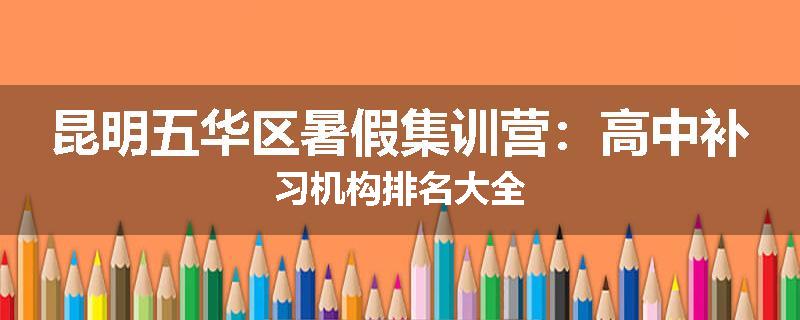 昆明五华区暑假集训营：高中补习机构排名大全