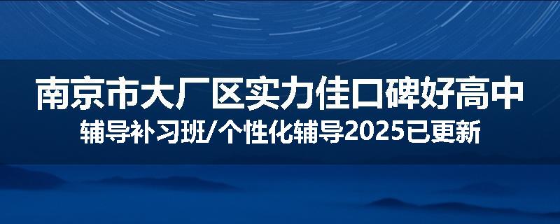 南京市大厂区实力佳口碑好高中辅导补习班/个性化辅导2025已更新（今日要点）