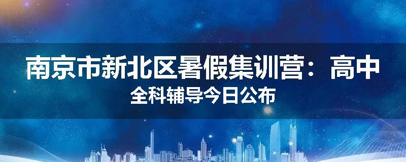 南京市新北区暑假集训营：高中全科辅导今日公布