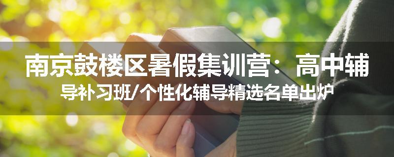 南京鼓楼区暑假集训营：高中辅导补习班/个性化辅导精选名单出炉