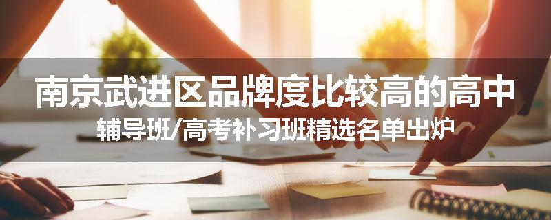 南京武进区品牌度比较高的高中辅导班/高考补习班精选名单出炉