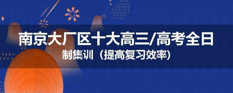 南京大厂区十大高三/高考全日制集训（提高复习效率)
