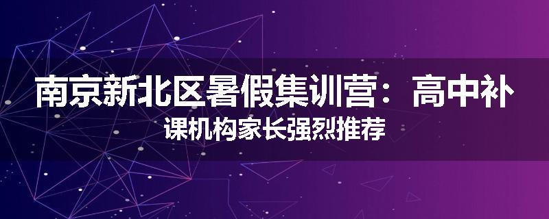 南京新北区暑假集训营：高中补课机构家长强烈推荐