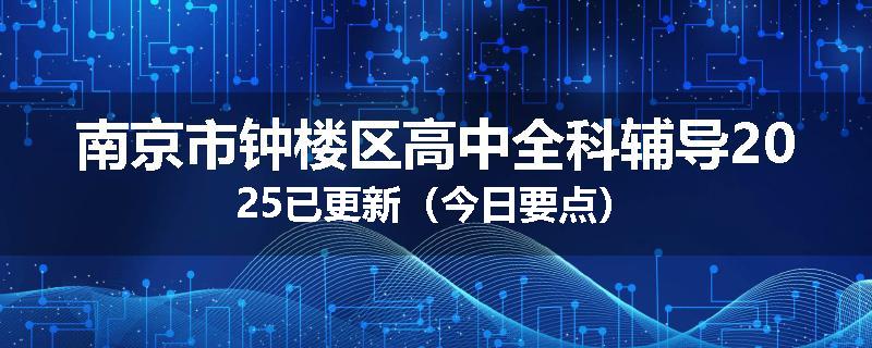 南京市钟楼区高中全科辅导2025已更新（今日要点）