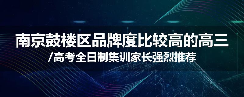 南京鼓楼区品牌度比较高的高三/高考全日制集训家长强烈推荐