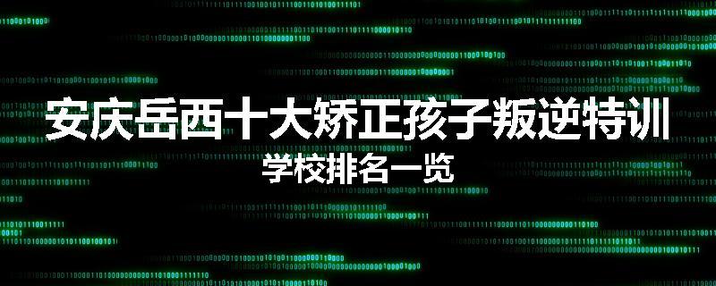 安庆岳西十大矫正孩子叛逆特训学校排名一览