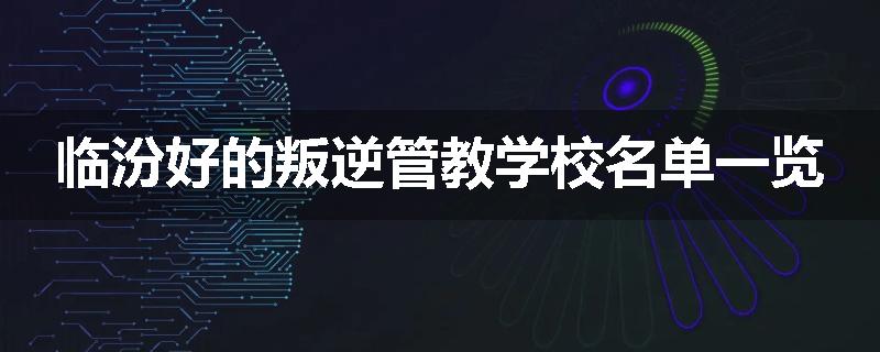 临汾好的叛逆管教学校名单一览