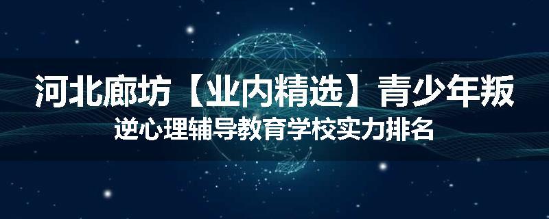 河北廊坊【业内精选】青少年叛逆心理辅导教育学校实力排名