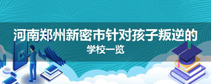 河南郑州新密市针对孩子叛逆的学校一览