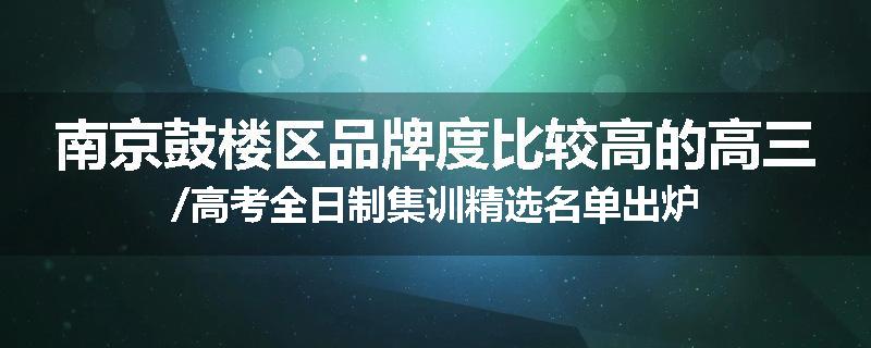 南京鼓楼区品牌度比较高的高三/高考全日制集训精选名单出炉