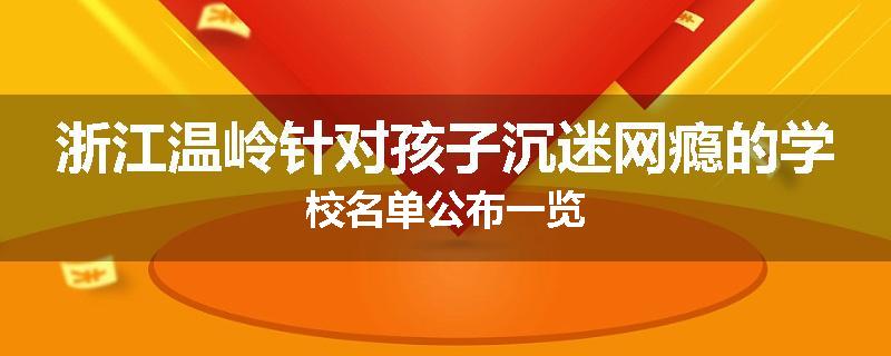 浙江温岭针对孩子沉迷网瘾的学校名单公布一览