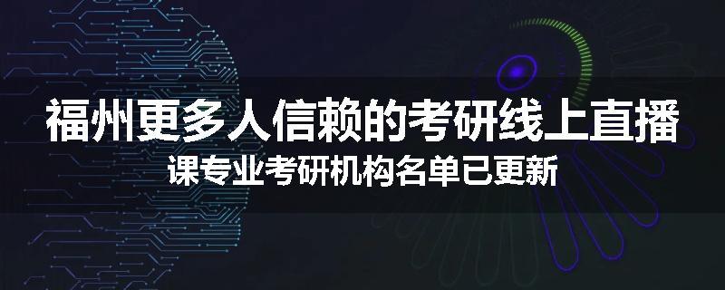福州更多人信赖的考研线上直播课专业考研机构名单已更新