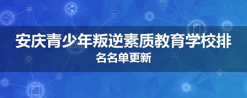 安庆青少年叛逆素质教育学校排名名单更新