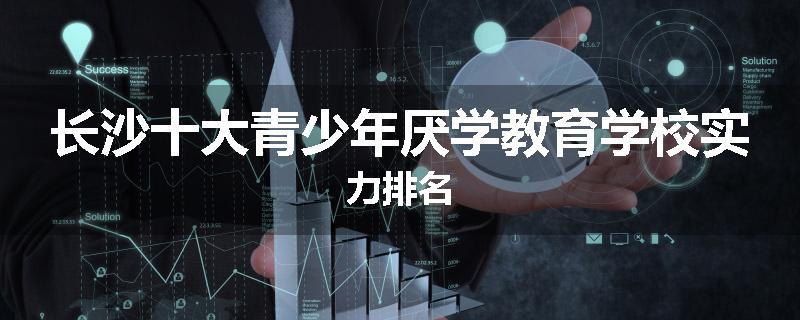 长沙十大青少年厌学教育学校实力排名