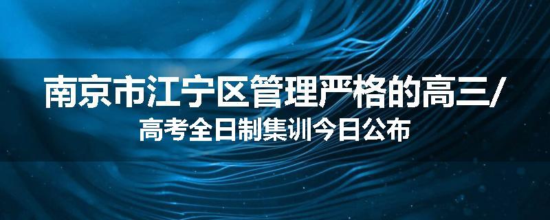 南京市江宁区管理严格的高三/高考全日制集训今日公布