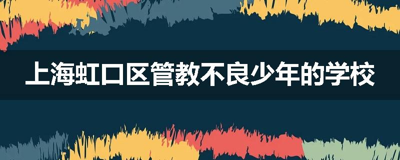 上海虹口区管教不良少年的学校