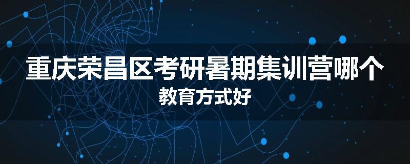 重庆荣昌区考研暑期集训营哪个教育方式好