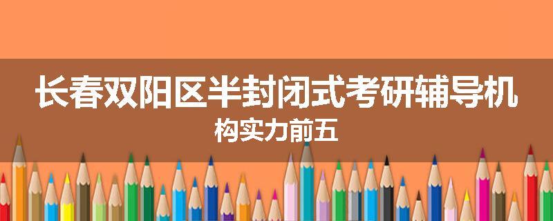 长春双阳区半封闭式考研辅导机构实力前五