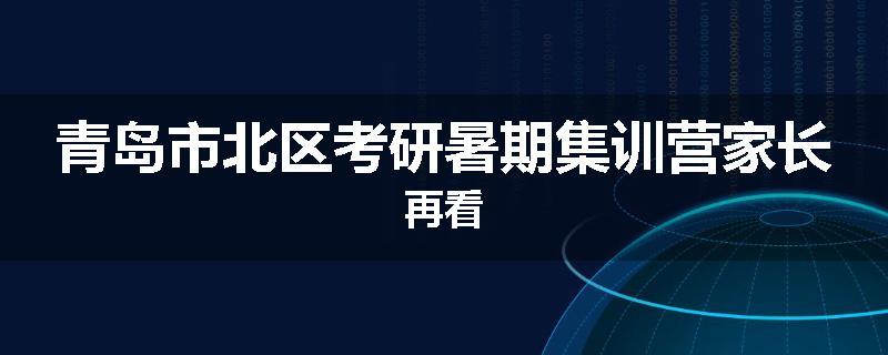 青岛市北区考研暑期集训营家长再看