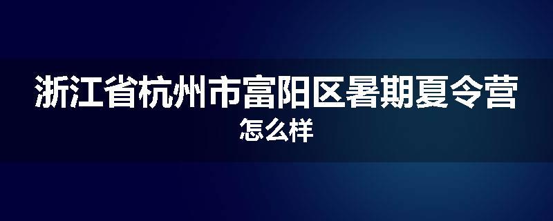浙江省杭州市富阳区暑期夏令营怎么样