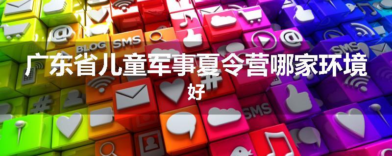 广东省儿童军事夏令营哪家环境好