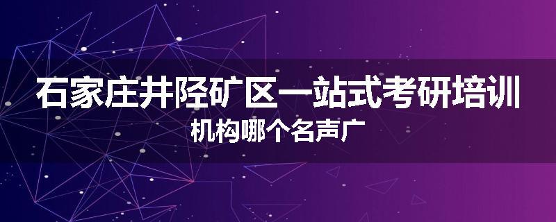 石家庄井陉矿区一站式考研培训机构哪个名声广