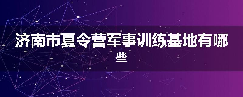 济南市夏令营军事训练基地有哪些