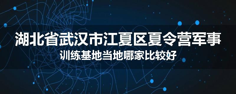 湖北省武汉市江夏区夏令营军事训练基地当地哪家比较好