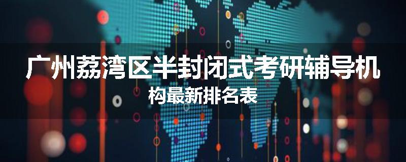 广州荔湾区半封闭式考研辅导机构最新排名表