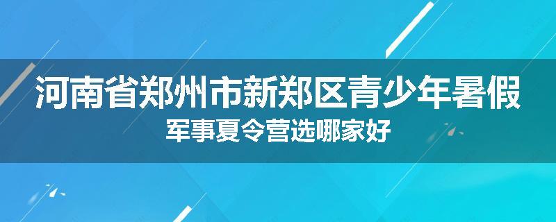 河南省郑州市新郑区青少年暑假军事夏令营选哪家好
