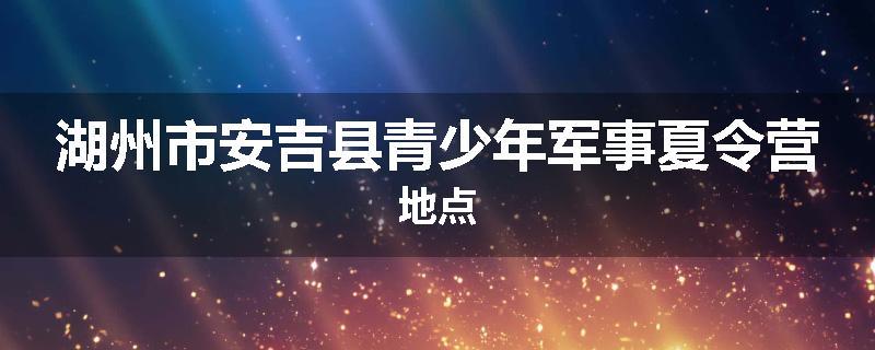 湖州市安吉县青少年军事夏令营地点