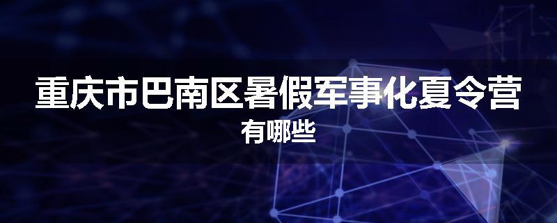 重庆市巴南区暑假军事化夏令营有哪些