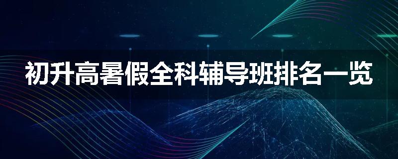初升高暑假全科辅导班排名一览